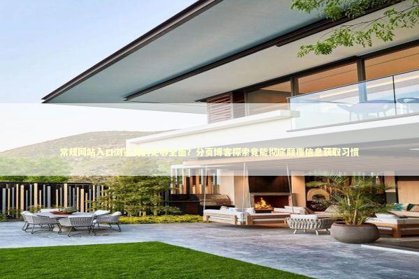 常规网站入口浏览真的足够全面？分页博客探索竟能彻底颠覆信息获取习惯 新闻