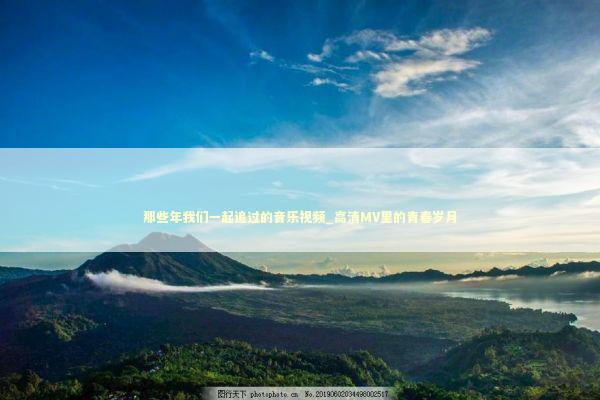 那些年我们一起追过的音乐视频_高清MV里的青春岁月 娱乐新闻