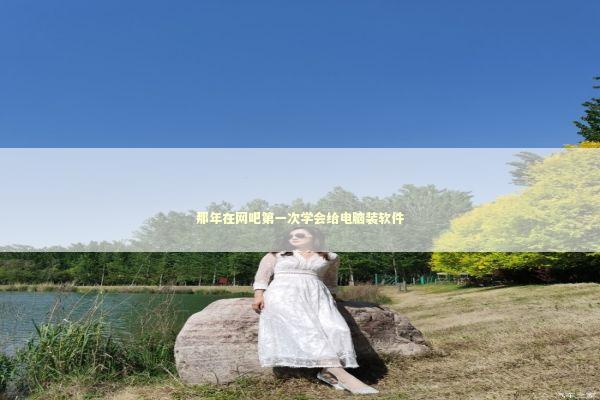 那年在网吧第一次学会给电脑装软件 IT技术