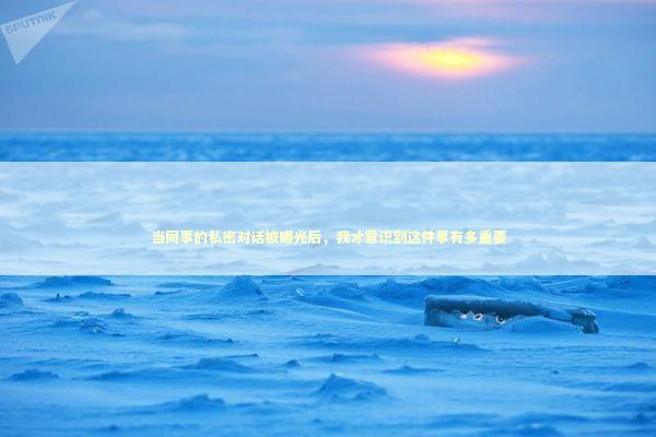 当同事的私密对话被曝光后，我才意识到这件事有多重要 IT技术